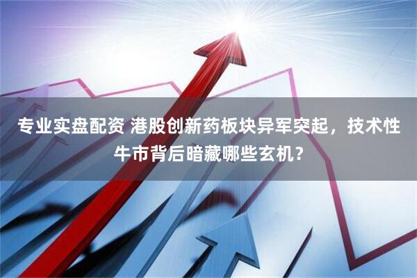 专业实盘配资 港股创新药板块异军突起，技术性牛市背后暗藏哪些玄机？