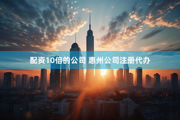 配资10倍的公司 惠州公司注册代办
