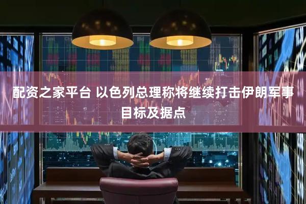 配资之家平台 以色列总理称将继续打击伊朗军事目标及据点