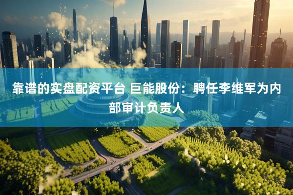 靠谱的实盘配资平台 巨能股份：聘任李维军为内部审计负责人
