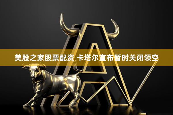 美股之家股票配资 卡塔尔宣布暂时关闭领空