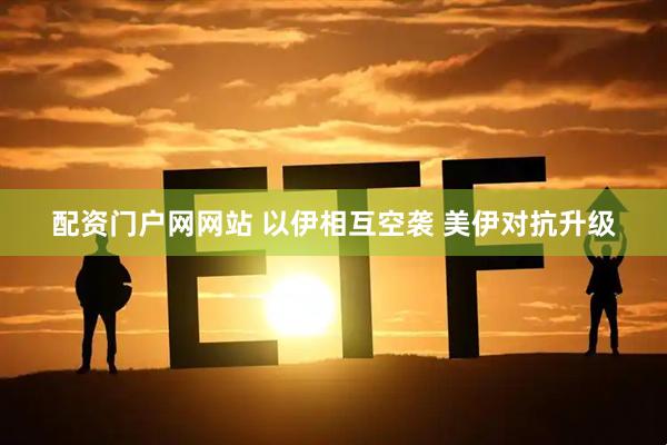 配资门户网网站 以伊相互空袭 美伊对抗升级