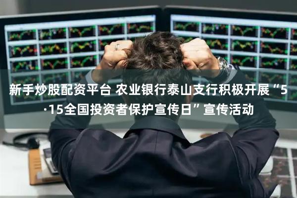 新手炒股配资平台 农业银行泰山支行积极开展“5·15全国投资者保护宣传日”宣传活动