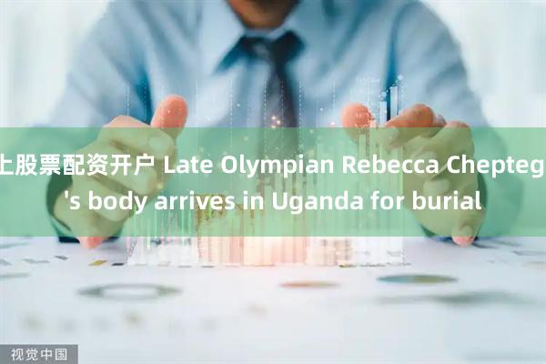 线上股票配资开户 Late Olympian Rebecca Cheptegei's body arrives in Uganda for burial