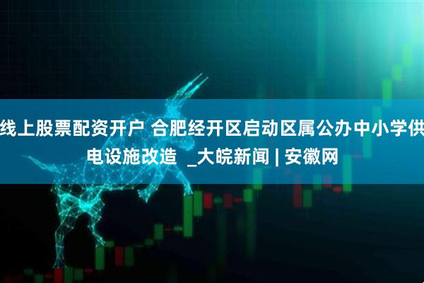 线上股票配资开户 合肥经开区启动区属公办中小学供电设施改造  _大皖新闻 | 安徽网