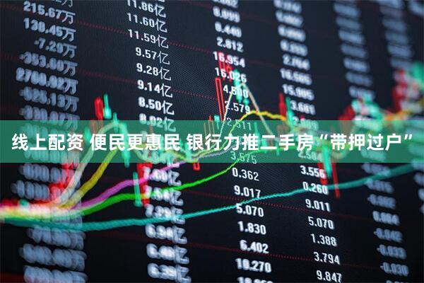 线上配资 便民更惠民 银行力推二手房“带押过户”