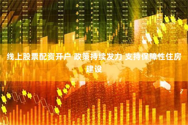 线上股票配资开户 政策持续发力 支持保障性住房建设