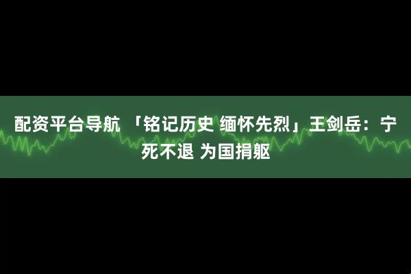 配资平台导航 「铭记历史 缅怀先烈」王剑岳：宁死不退 为国捐躯