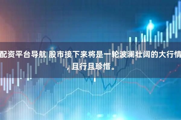 配资平台导航 股市接下来将是一轮波澜壮阔的大行情, 且行且珍惜。