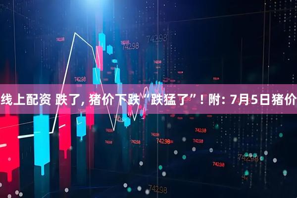 线上配资 跌了, 猪价下跌“跌猛了”! 附: 7月5日猪价