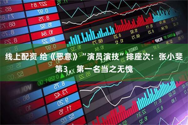 线上配资 给《恶意》“演员演技”排座次：张小斐第3，第一名当之无愧