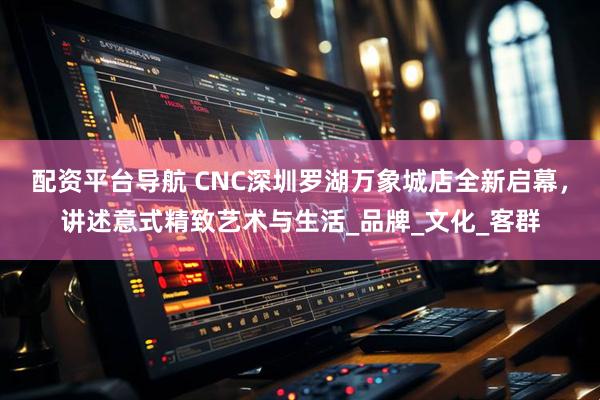 配资平台导航 CNC深圳罗湖万象城店全新启幕，讲述意式精致艺术与生活_品牌_文化_客群