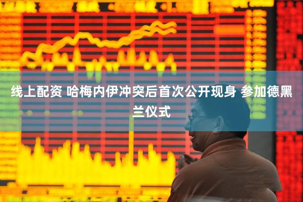 线上配资 哈梅内伊冲突后首次公开现身 参加德黑兰仪式