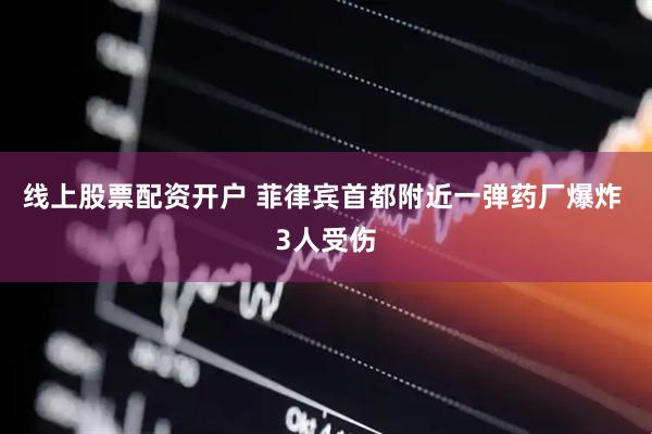 线上股票配资开户 菲律宾首都附近一弹药厂爆炸 3人受伤
