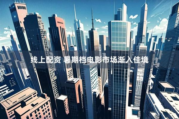 线上配资 暑期档电影市场渐入佳境
