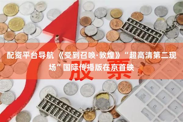 配资平台导航 《受到召唤·敦煌》“超高清第二现场”国际传播版在京首映