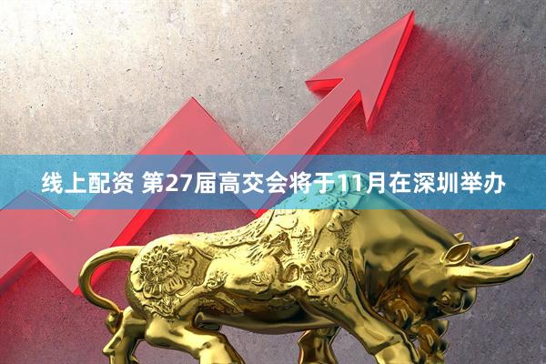 线上配资 第27届高交会将于11月在深圳举办