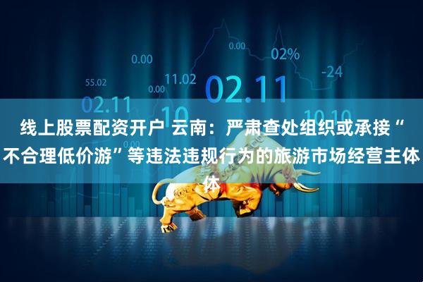 线上股票配资开户 云南：严肃查处组织或承接“不合理低价游”等违法违规行为的旅游市场经营主体