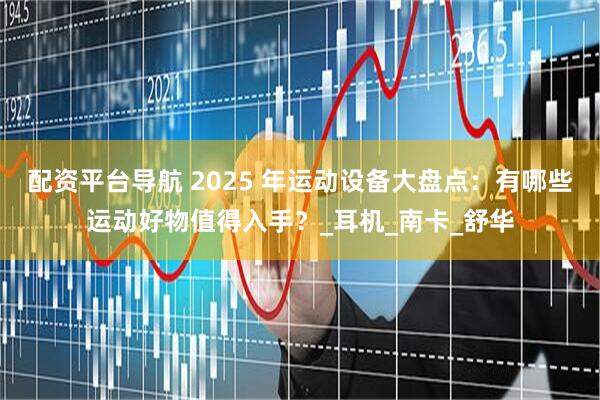 配资平台导航 2025 年运动设备大盘点：有哪些运动好物值得入手？_耳机_南卡_舒华