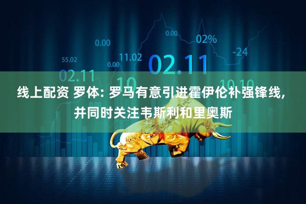 线上配资 罗体: 罗马有意引进霍伊伦补强锋线, 并同时关注韦斯利和里奥斯
