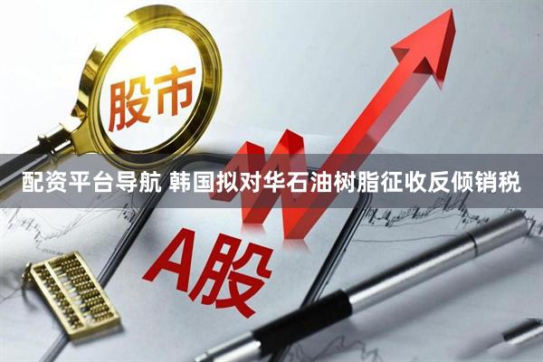 配资平台导航 韩国拟对华石油树脂征收反倾销税