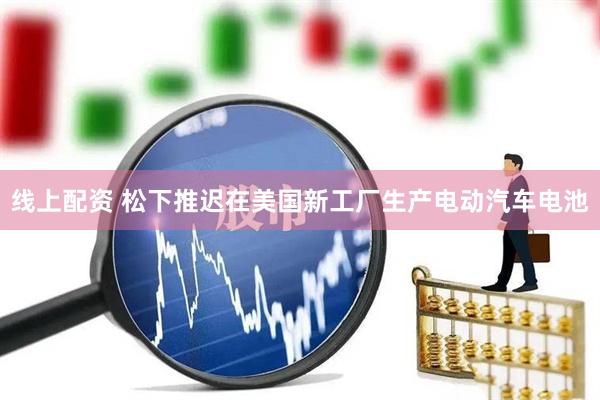 线上配资 松下推迟在美国新工厂生产电动汽车电池