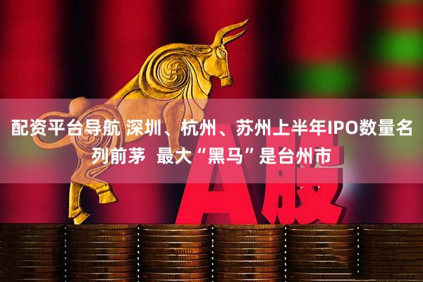 配资平台导航 深圳、杭州、苏州上半年IPO数量名列前茅  最大“黑马”是台州市