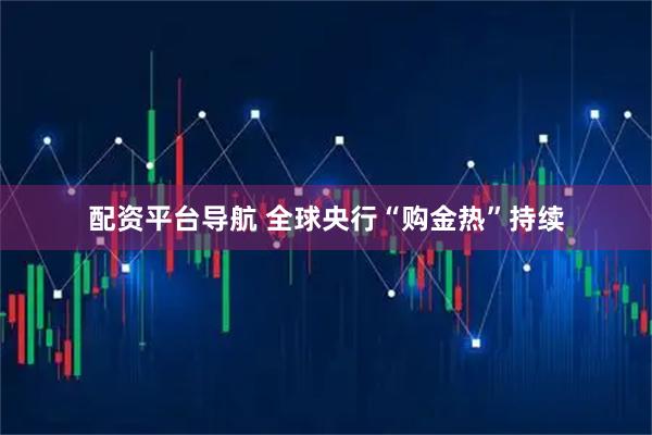 配资平台导航 全球央行“购金热”持续