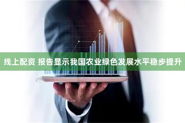 线上配资 报告显示我国农业绿色发展水平稳步提升