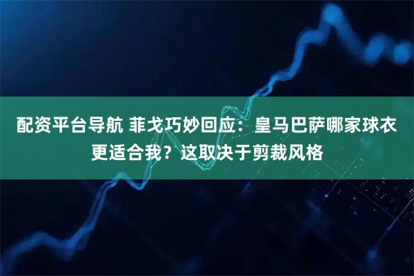 配资平台导航 菲戈巧妙回应：皇马巴萨哪家球衣更适合我？这取决于剪裁风格