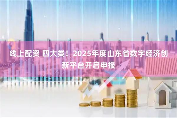 线上配资 四大类！2025年度山东省数字经济创新平台开启申报