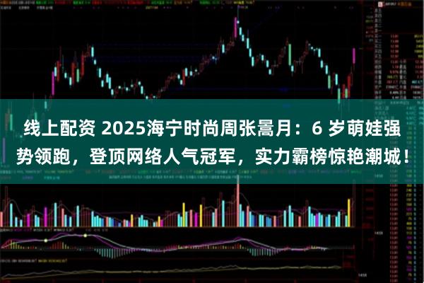 线上配资 2025海宁时尚周张暠月:6 岁萌娃强势领跑,登顶网络人气冠军,实力霸榜惊艳潮城!