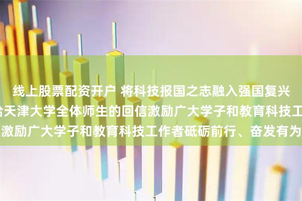 线上股票配资开户 将科技报国之志融入强国复兴伟业——习近平总书记给天津大学全体师生的回信激励广大学子和教育科技工作者砥砺前行、奋发有为