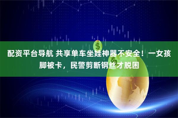 配资平台导航 共享单车坐娃神器不安全！一女孩脚被卡，民警剪断钢丝才脱困
