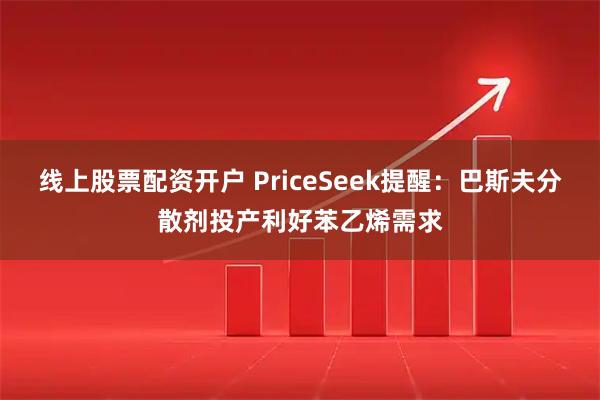 线上股票配资开户 PriceSeek提醒：巴斯夫分散剂投产利好苯乙烯需求