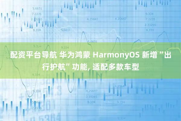 配资平台导航 华为鸿蒙 HarmonyOS 新增“出行护航”功能, 适配多款车型