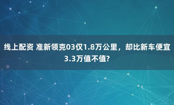 线上配资 准新领克03仅1.8万公里，却比新车便宜3.3万值不值?