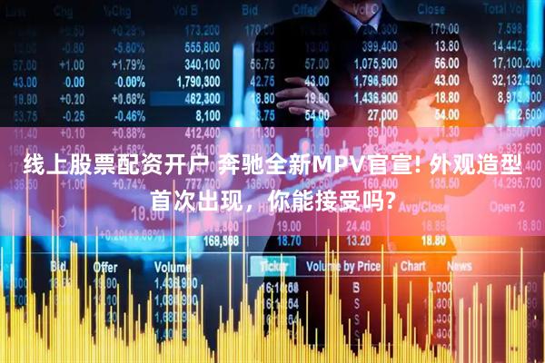 线上股票配资开户 奔驰全新MPV官宣! 外观造型首次出现，你能接受吗?