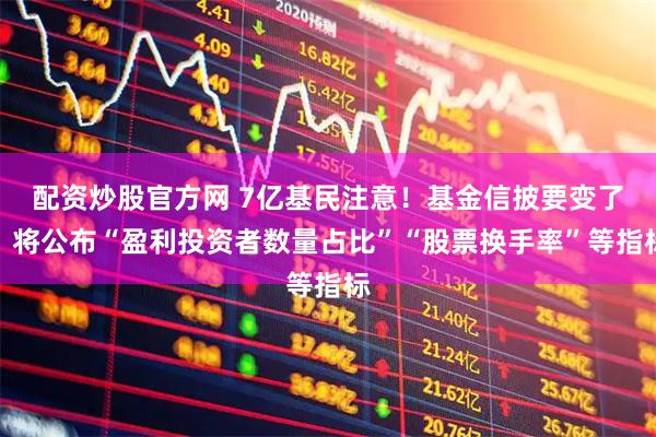 配资炒股官方网 7亿基民注意!基金信披要变了,将公布“盈利投资者数量占比”“股票换手率”等指标