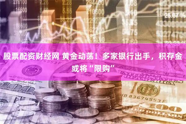 股票配资财经网 黄金动荡!多家银行出手,积存金或将“限购”