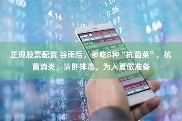 正规股票配资 谷雨后，多吃8种“抗菌菜”，抗菌消炎，清肝排毒，为入夏做准备