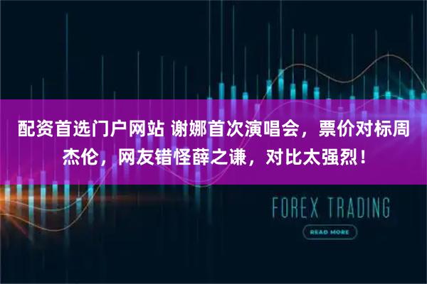 配资首选门户网站 谢娜首次演唱会，票价对标周杰伦，网友错怪薛之谦，对比太强烈！