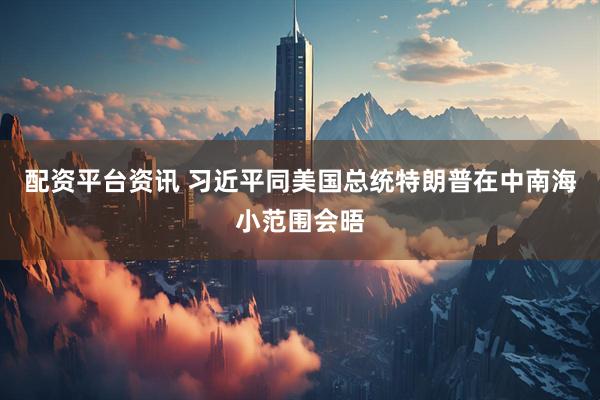 配资平台资讯 习近平同美国总统特朗普在中南海小范围会晤