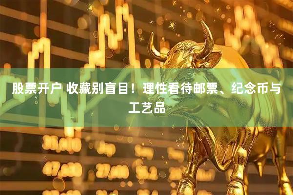 股票开户 收藏别盲目！理性看待邮票、纪念币与工艺品