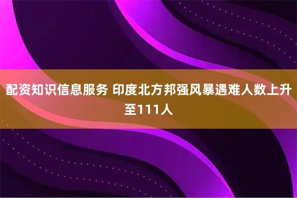 配资知识信息服务 印度北方邦强风暴遇难人数上升至111人